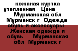 кожаная куртка утепленная › Цена ­ 2 000 - Мурманская обл., Мурманск г. Одежда, обувь и аксессуары » Женская одежда и обувь   . Мурманская обл.,Мурманск г.